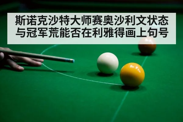 斯诺克沙特大师赛奥沙利文状态与冠军荒能否在利雅得画上句号
